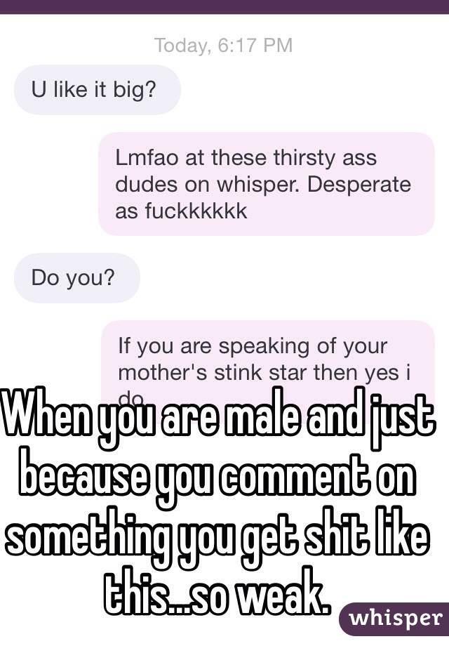 When you are male and just because you comment on something you get shit like this...so weak.