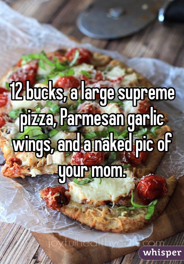 12 bucks, a large supreme pizza, Parmesan garlic wings, and a naked pic of your mom. 