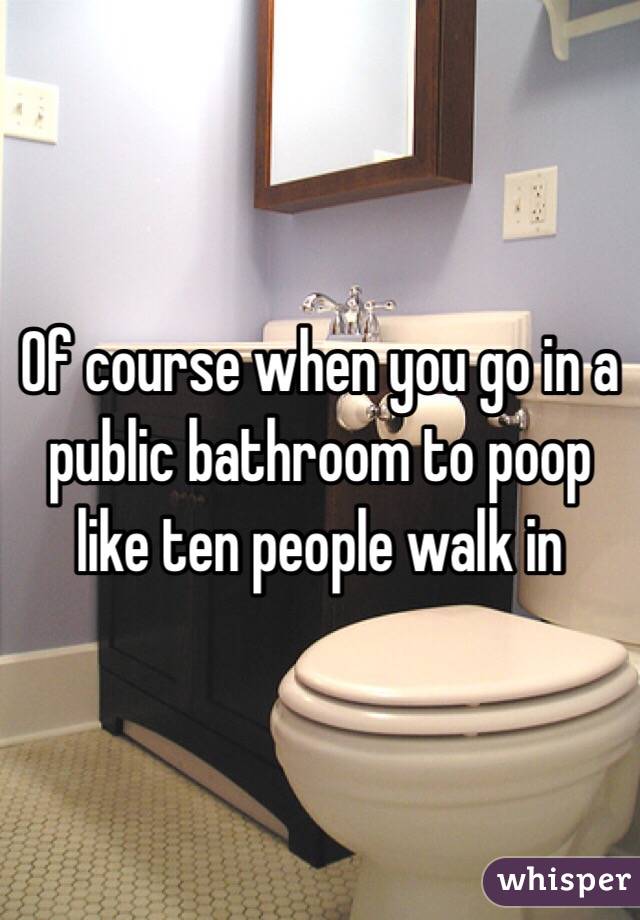 Of course when you go in a public bathroom to poop like ten people walk in 
