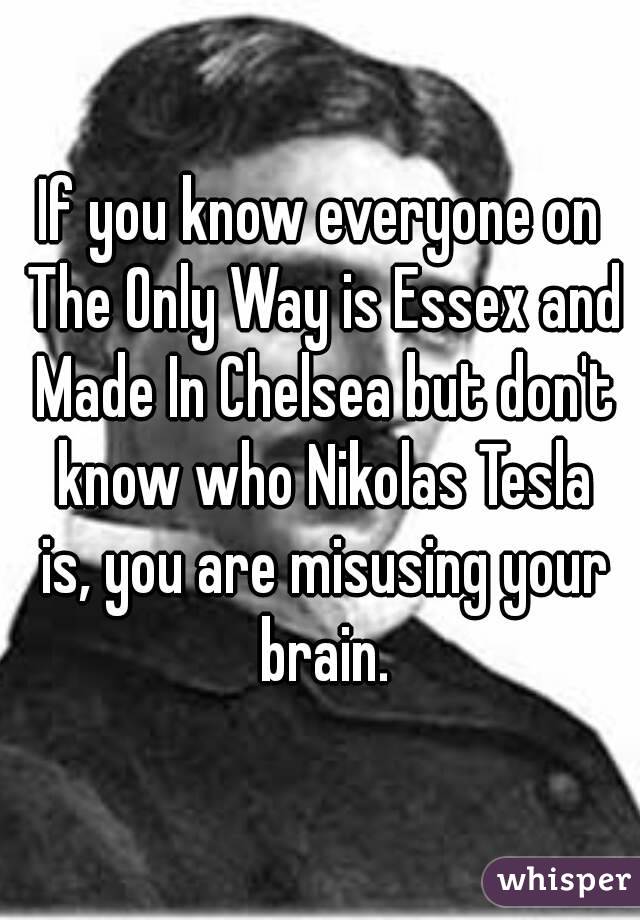 If you know everyone on The Only Way is Essex and Made In Chelsea but don't know who Nikolas Tesla is, you are misusing your brain.