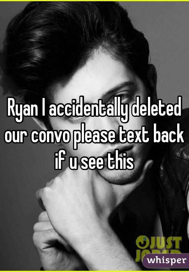 Ryan I accidentally deleted our convo please text back if u see this
