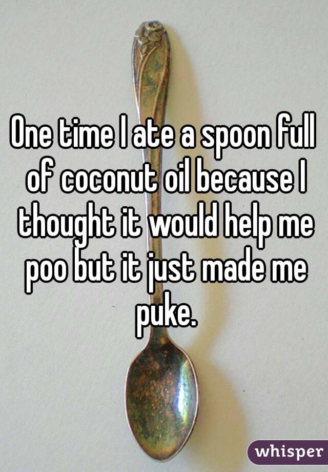 One time I ate a spoon full of coconut oil because I thought it would help me poo but it just made me puke.