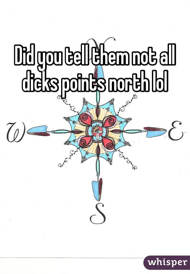 Did you tell them not all dicks points north lol