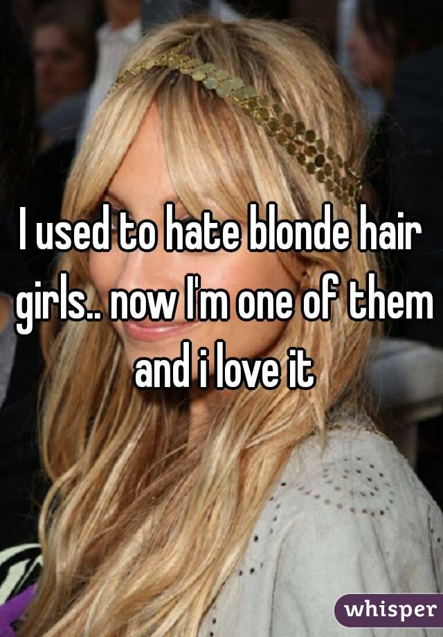 I used to hate blonde hair girls.. now I'm one of them and i love it