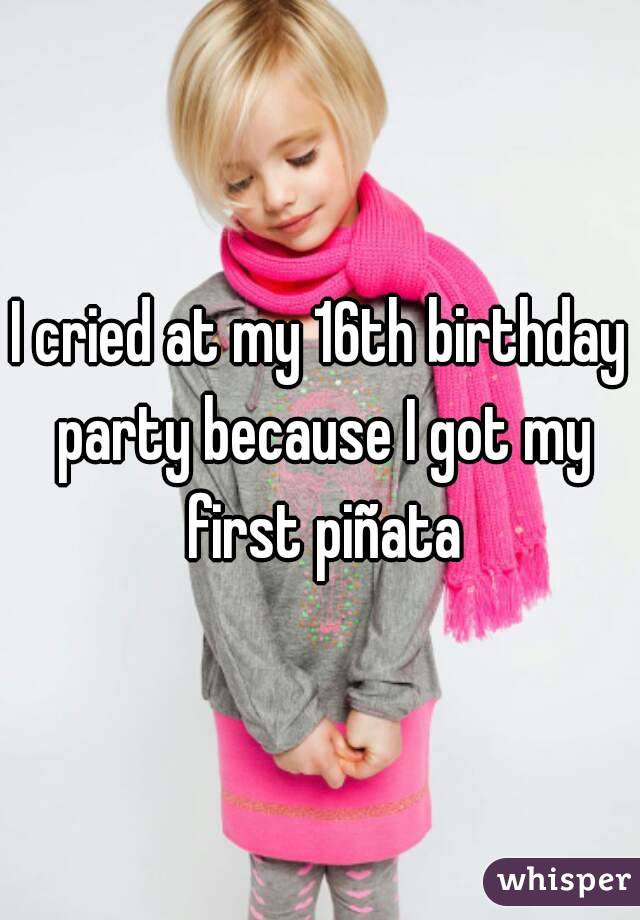 I cried at my 16th birthday party because I got my first piñata