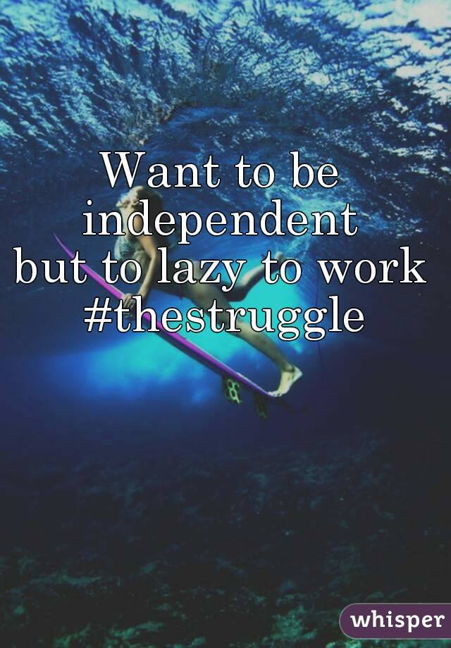 Want to be independent 
but to lazy to work #thestruggle