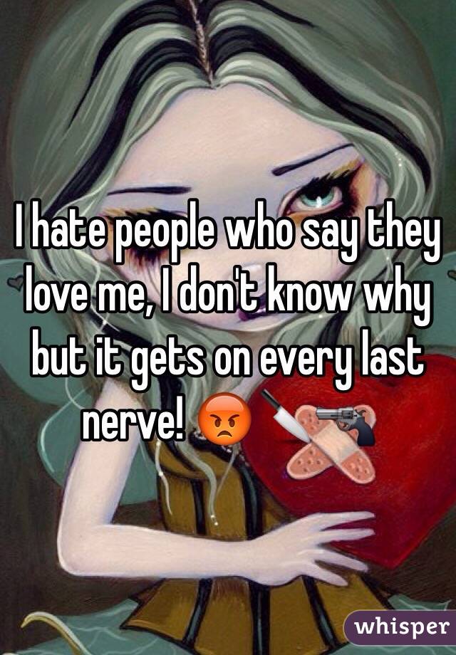 I hate people who say they love me, I don't know why but it gets on every last nerve! 😡🔪🔫