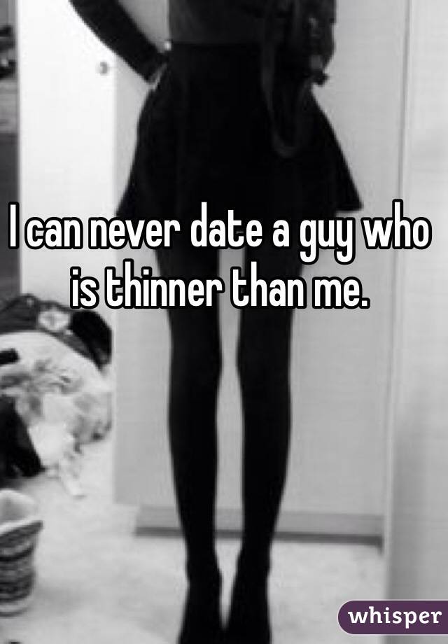 I can never date a guy who is thinner than me. 