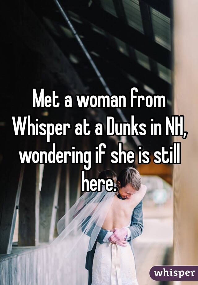 Met a woman from Whisper at a Dunks in NH, wondering if she is still here.