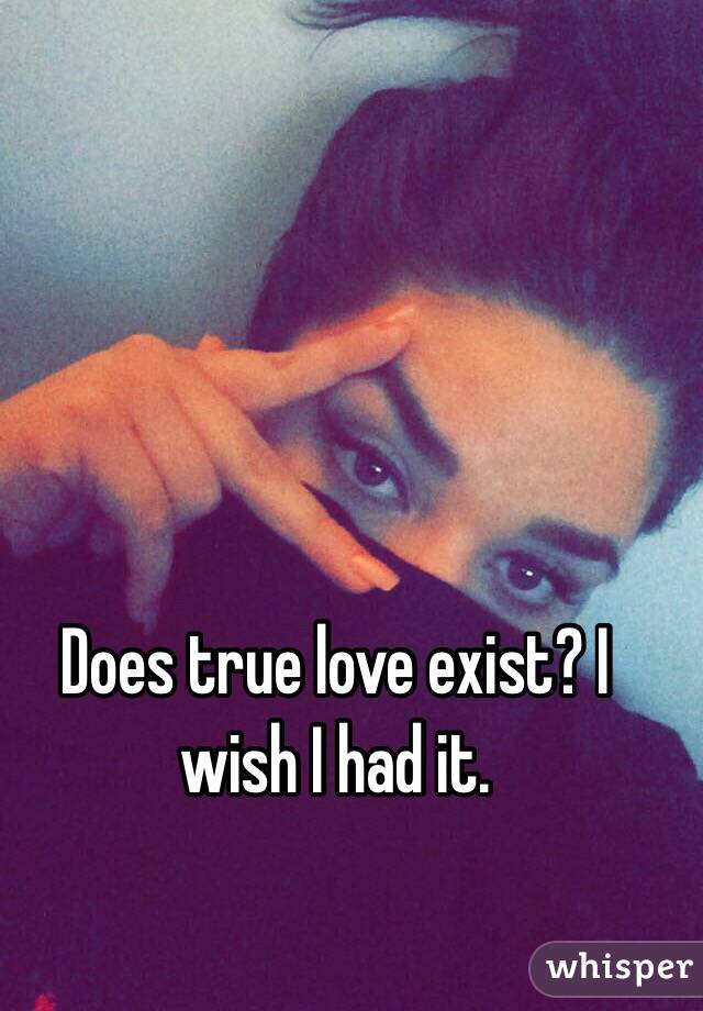 Does true love exist? I wish I had it. 