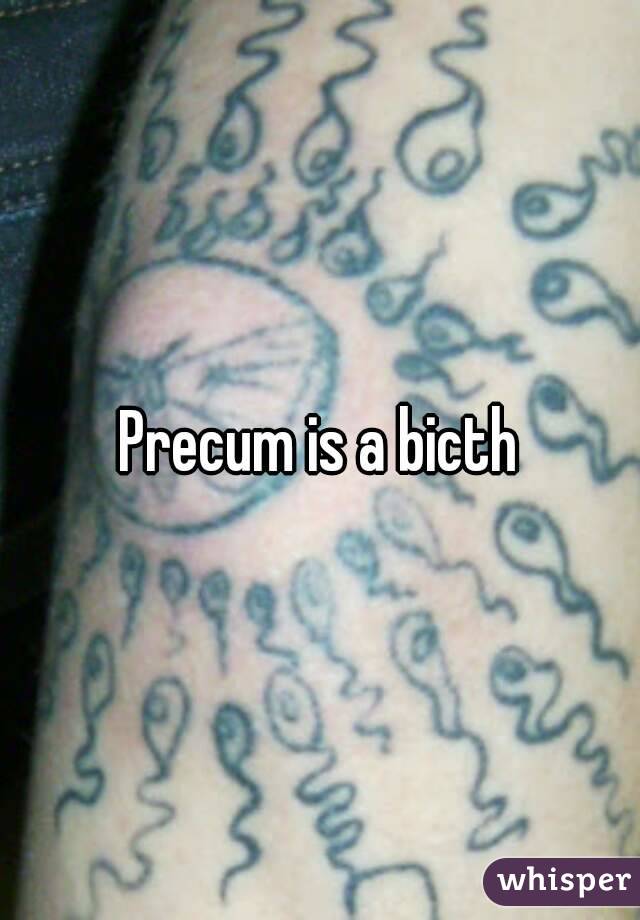 Precum is a bicth
