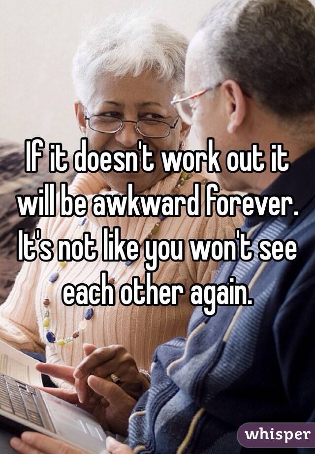 If it doesn't work out it will be awkward forever.   It's not like you won't see each other again. 