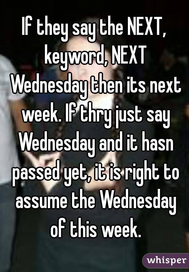 If they say the NEXT, keyword, NEXT Wednesday then its next week. If thry just say Wednesday and it hasn passed yet, it is right to assume the Wednesday of this week.