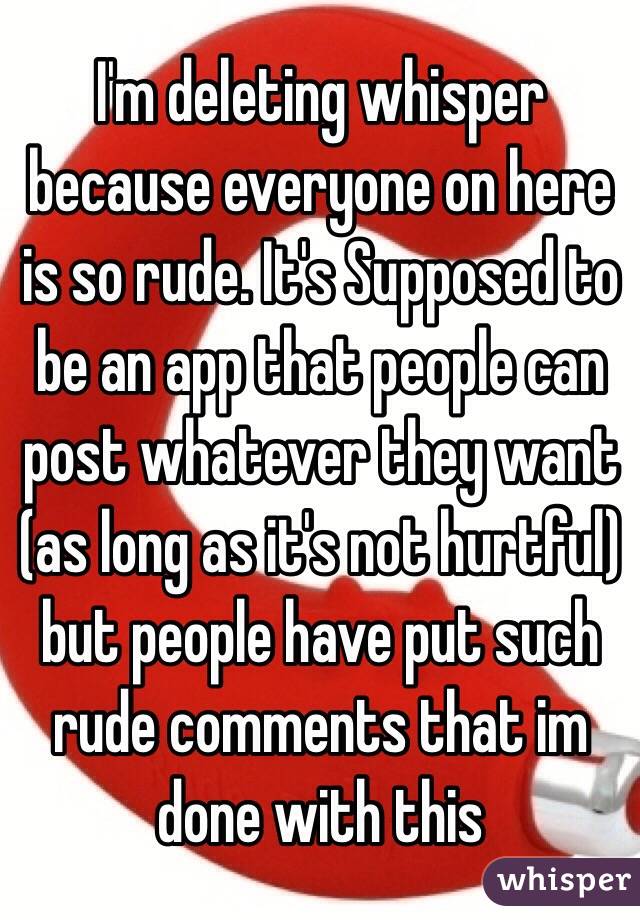 I'm deleting whisper because everyone on here is so rude. It's Supposed to be an app that people can post whatever they want (as long as it's not hurtful) but people have put such rude comments that im done with this 