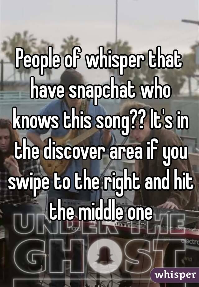People of whisper that have snapchat who knows this song?? It's in the discover area if you swipe to the right and hit the middle one