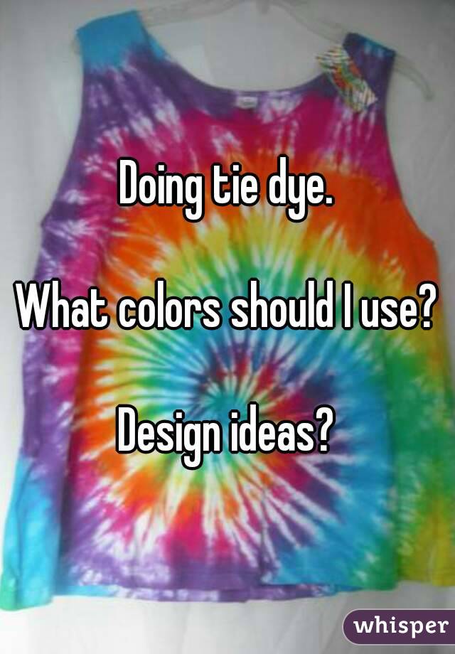 Doing tie dye.

What colors should I use?

Design ideas?