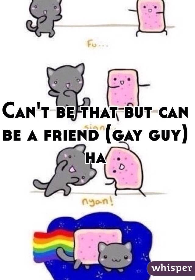 Can't be that but can be a friend (gay guy) ha 