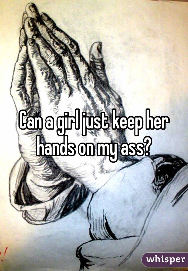 Can a girl just keep her hands on my ass?