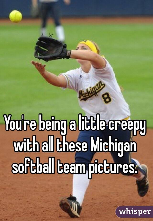 You're being a little creepy with all these Michigan softball team pictures.