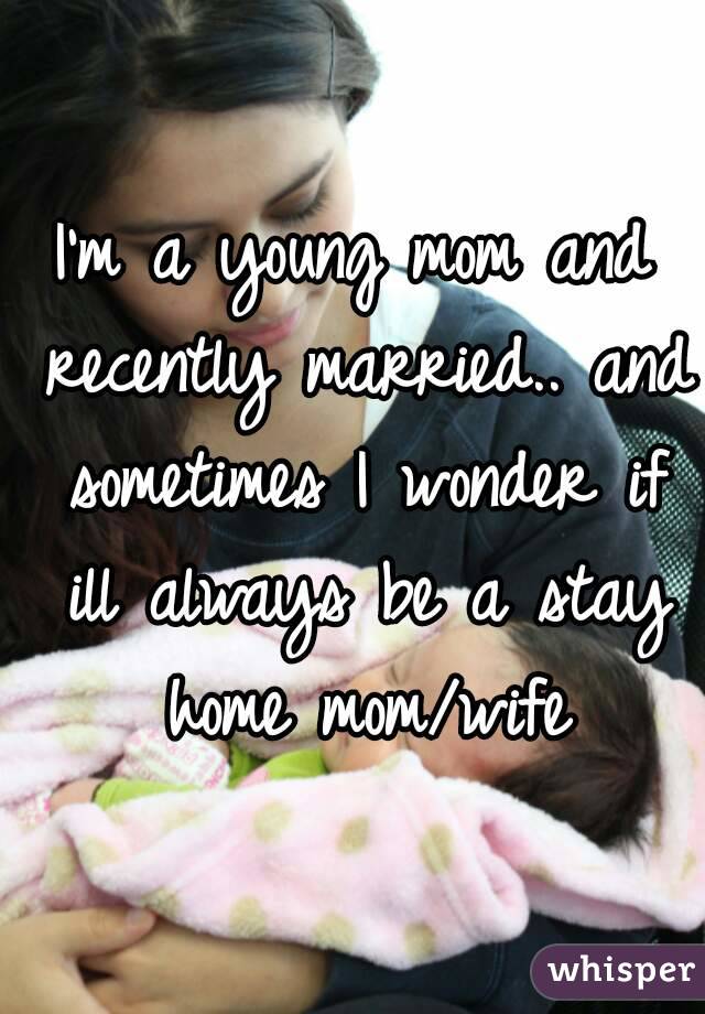 I'm a young mom and recently married.. and sometimes I wonder if ill always be a stay home mom/wife