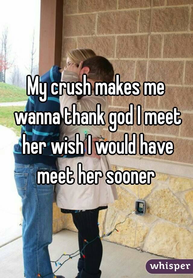 My crush makes me wanna thank god I meet her wish I would have meet her sooner 