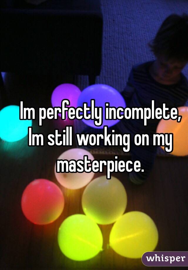 Im perfectly incomplete, Im still working on my masterpiece.