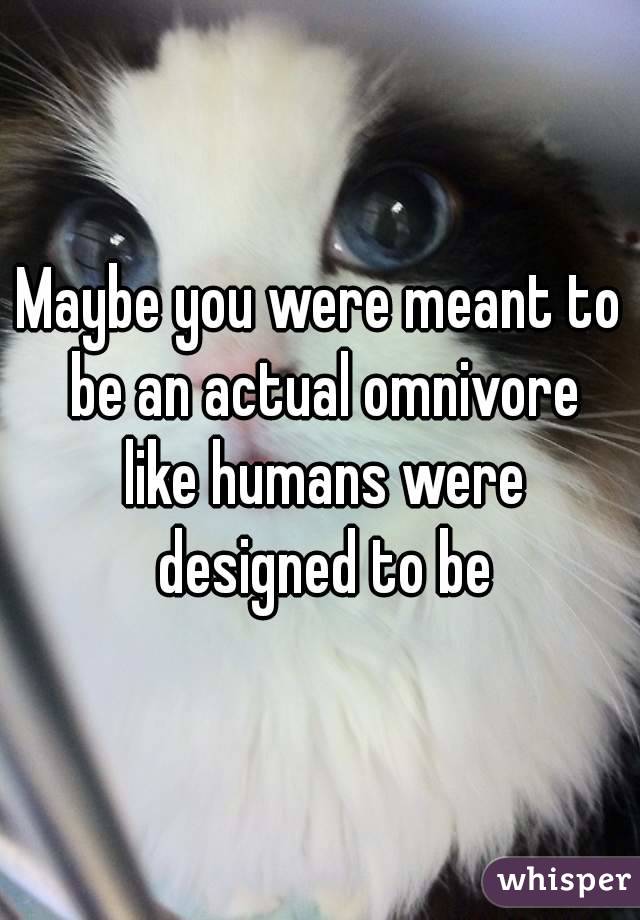Maybe you were meant to be an actual omnivore like humans were designed to be