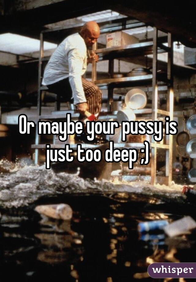 Or maybe your pussy is just too deep ;)