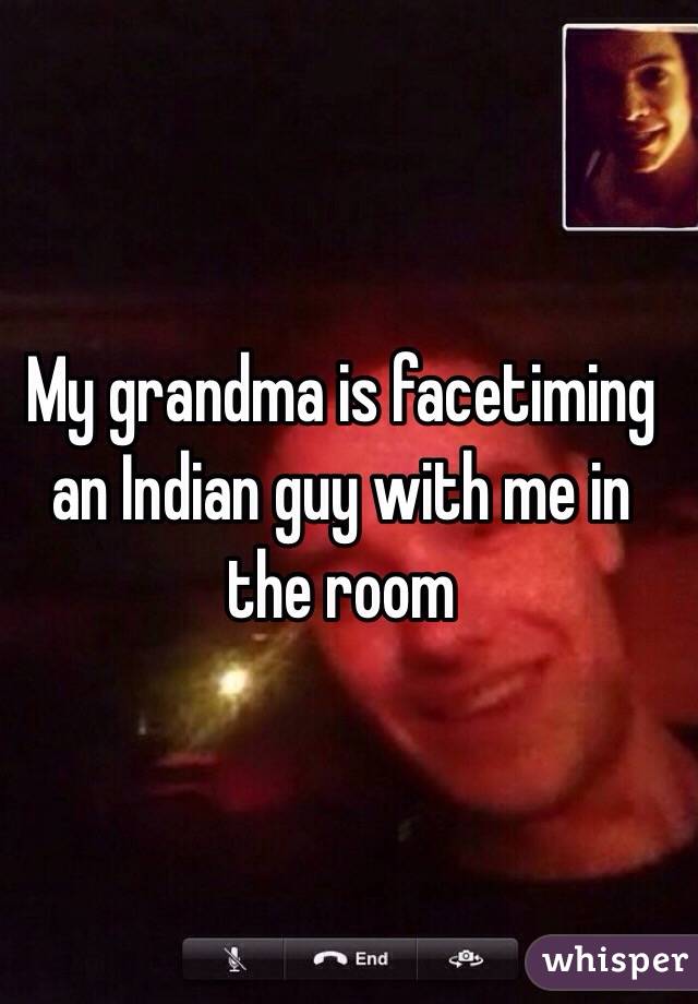 My grandma is facetiming an Indian guy with me in the room 