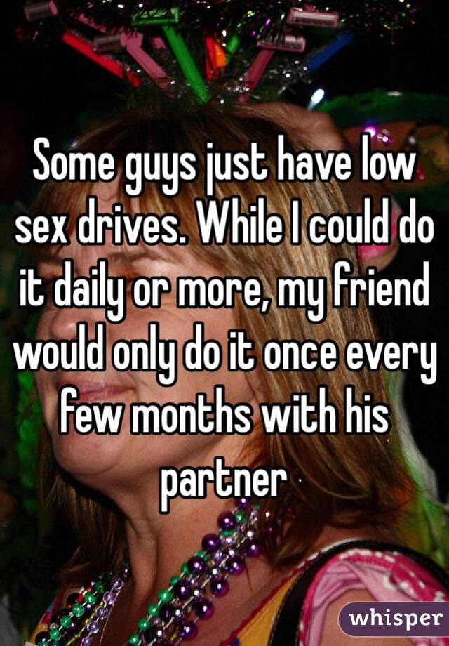 Some guys just have low sex drives. While I could do it daily or more, my friend would only do it once every few months with his partner