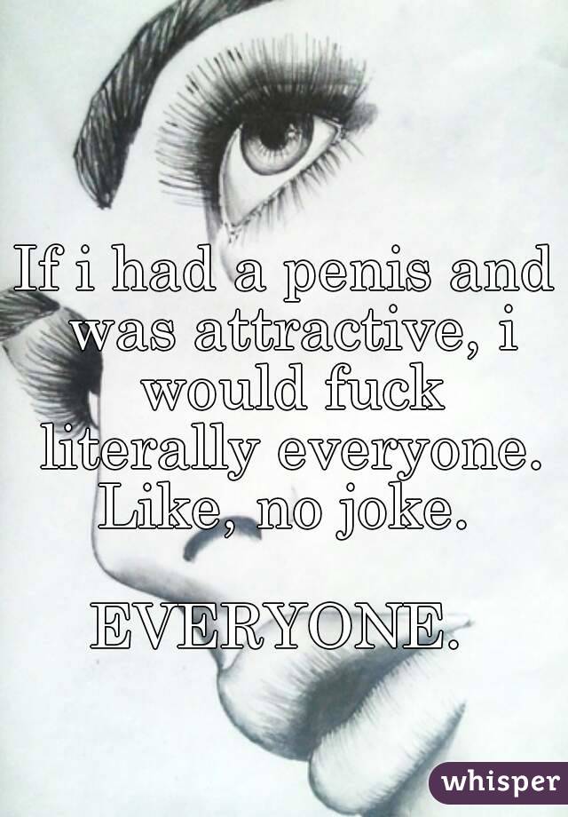 If i had a penis and was attractive, i would fuck literally everyone. Like, no joke. 

EVERYONE. 