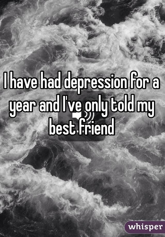 I have had depression for a year and I've only told my best friend 