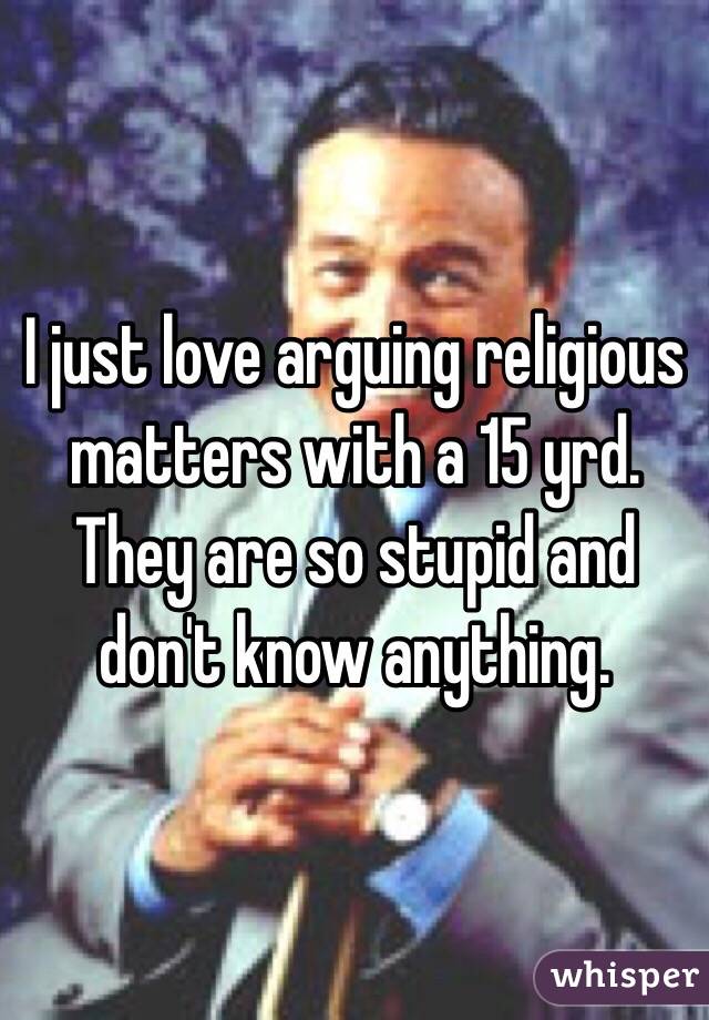 I just love arguing religious matters with a 15 yrd. They are so stupid and don't know anything. 