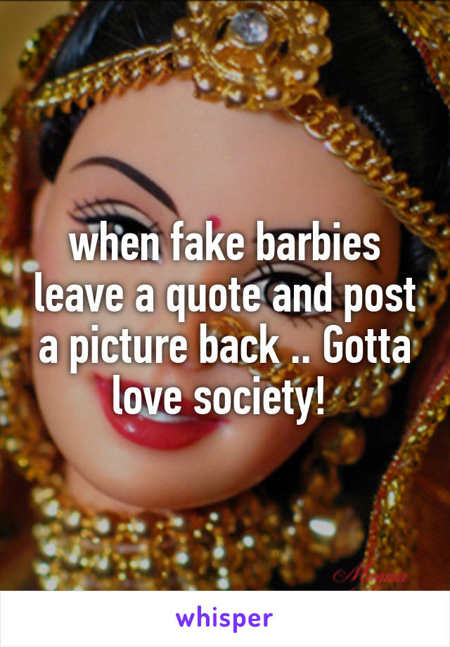 when fake barbies leave a quote and post a picture back .. Gotta love society! 