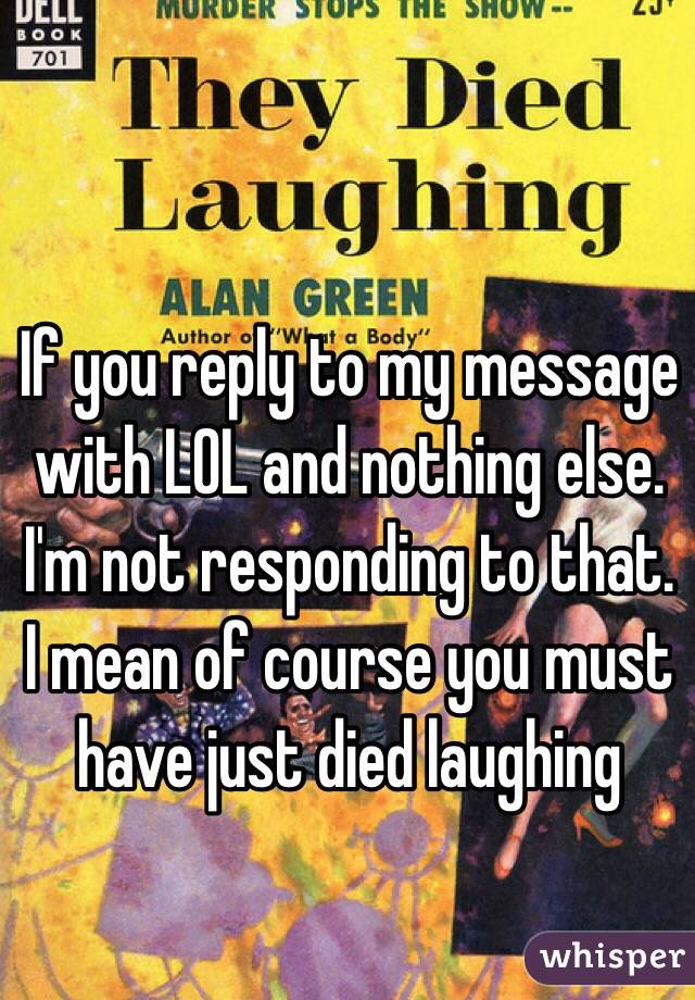 If you reply to my message with LOL and nothing else. I'm not responding to that. I mean of course you must have just died laughing 