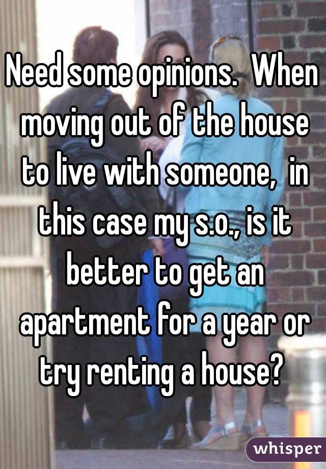 Need some opinions.  When moving out of the house to live with someone,  in this case my s.o., is it better to get an apartment for a year or try renting a house? 