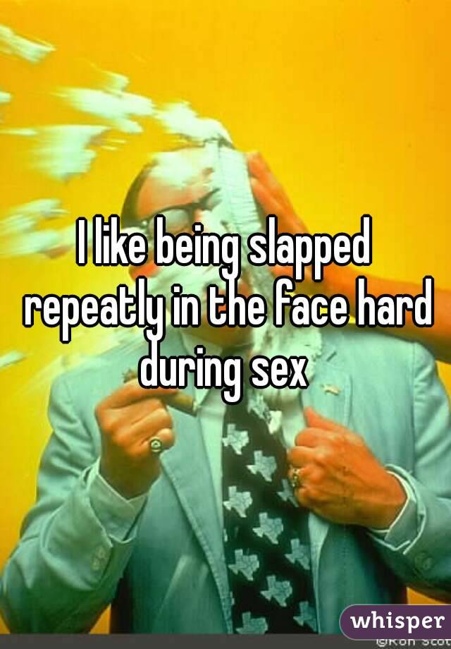 I like being slapped repeatly in the face hard during sex 