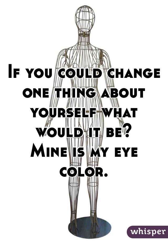 If you could change one thing about yourself what would it be? 
Mine is my eye color. 