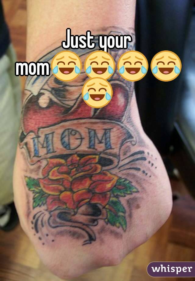 Just your mom😂😂😂😂😂