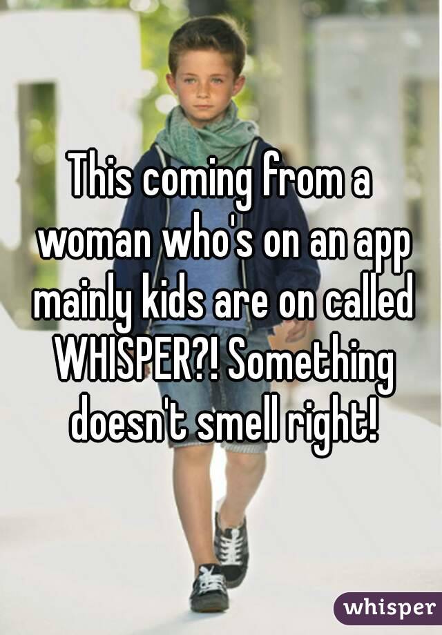 This coming from a woman who's on an app mainly kids are on called WHISPER?! Something doesn't smell right!