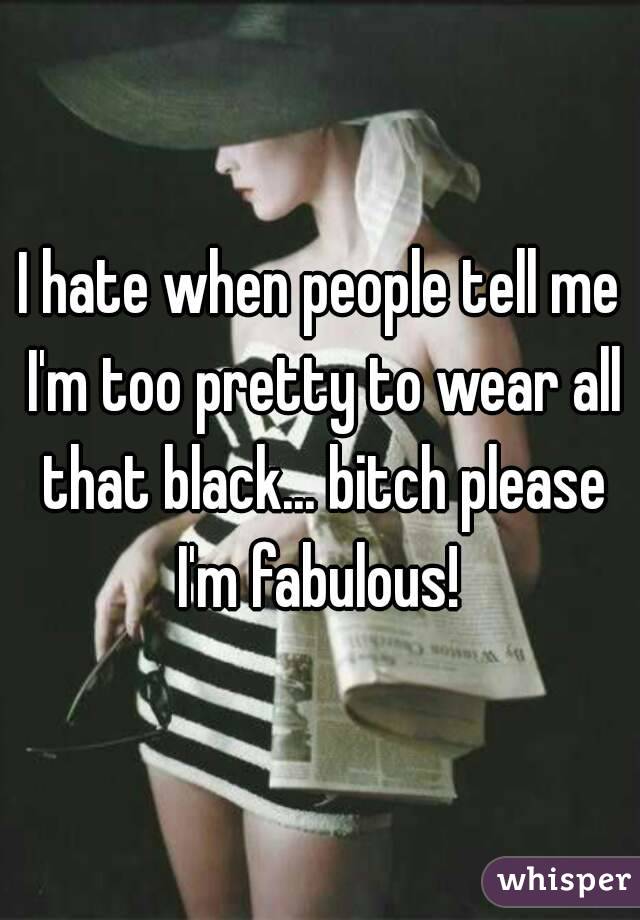 I hate when people tell me I'm too pretty to wear all that black... bitch please I'm fabulous! 