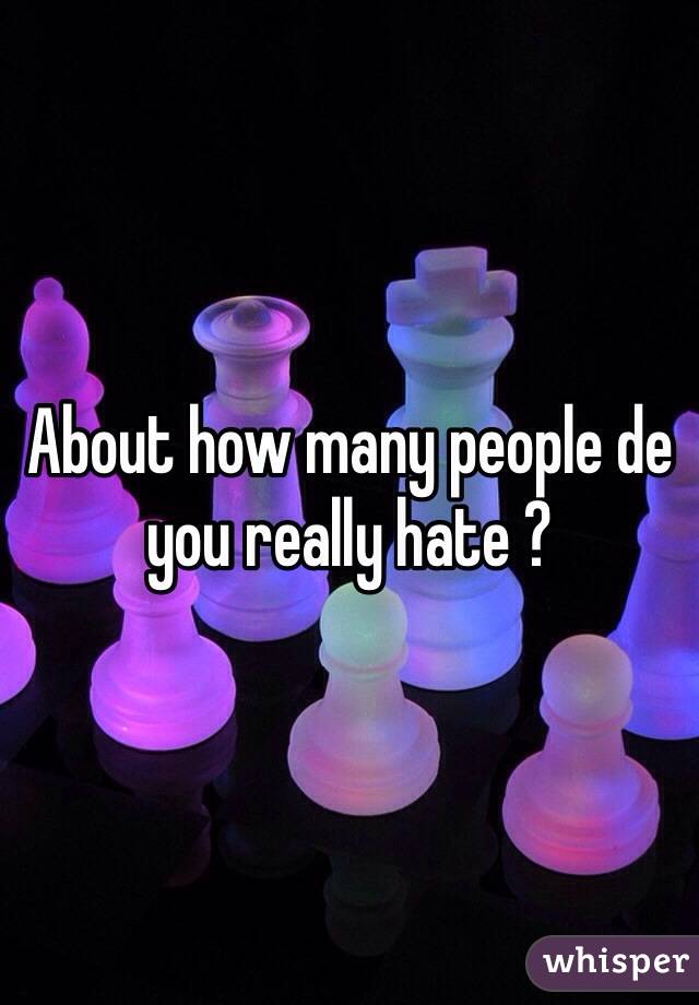 About how many people de you really hate ?