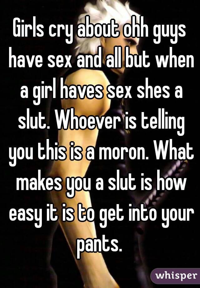Girls cry about ohh guys have sex and all but when a girl haves sex shes a slut. Whoever is telling you this is a moron. What makes you a slut is how easy it is to get into your pants. 