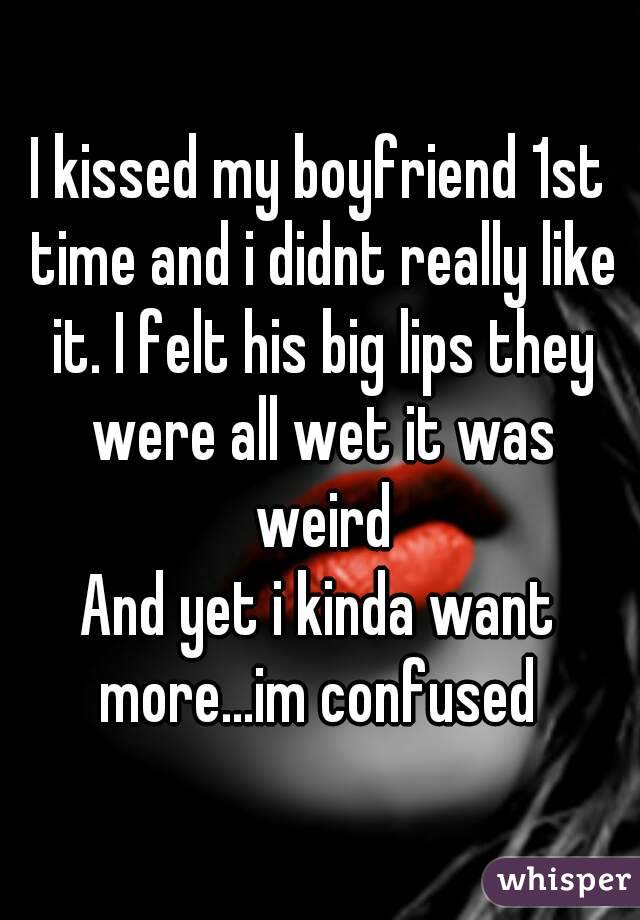 I kissed my boyfriend 1st time and i didnt really like it. I felt his big lips they were all wet it was weird
And yet i kinda want more...im confused 