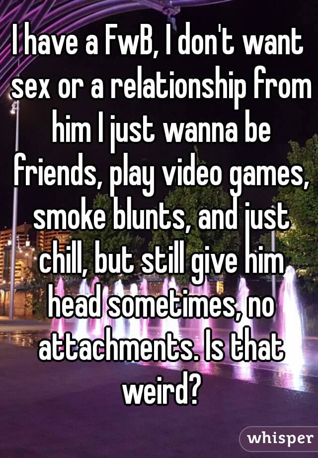 I have a FwB, I don't want sex or a relationship from him I just wanna be friends, play video games, smoke blunts, and just chill, but still give him head sometimes, no attachments. Is that weird?