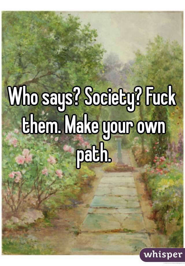 Who says? Society? Fuck them. Make your own path.