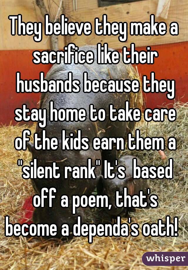 They believe they make a sacrifice like their husbands because they stay home to take care of the kids earn them a "silent rank" It's  based off a poem, that's become a dependa's oath!  