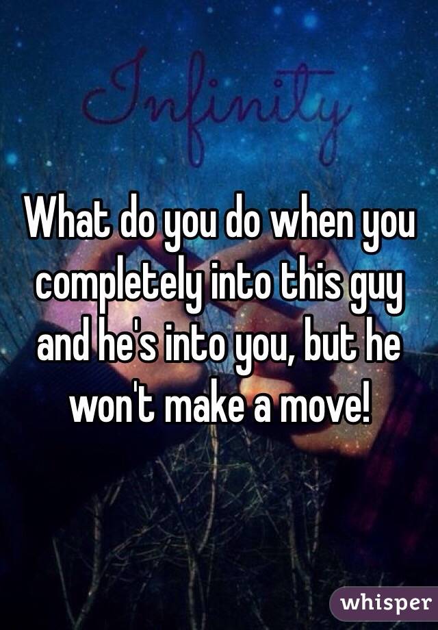 What do you do when you completely into this guy and he's into you, but he won't make a move! 