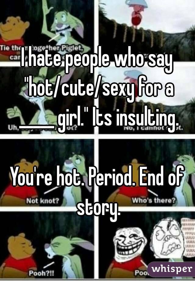 I hate people who say "hot/cute/sexy for a _____ girl." Its insulting.

You're hot. Period. End of story.