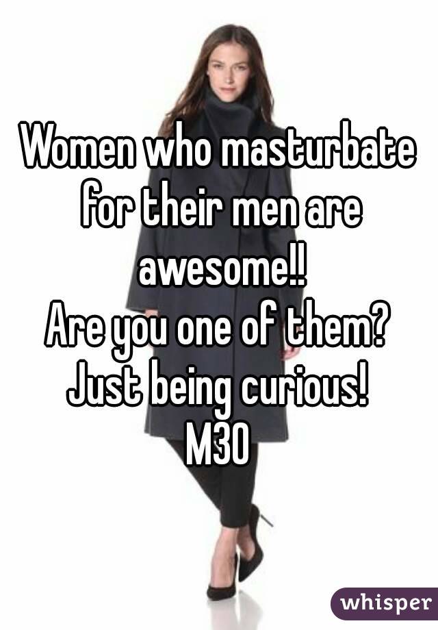 Women who masturbate for their men are awesome!!
Are you one of them?
Just being curious!
M30